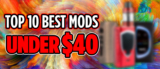 Top 10 Best Mods Under $40