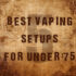 5 Best Vaping Setups For Under $50