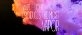 Find Out What E-Liquid Produces The Most Vapor