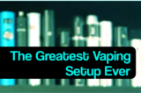 The Greatest Vaping Setup Ever