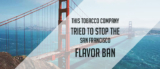 This Tobacco Company Tried To Stop The San Francisco Flavor Ban